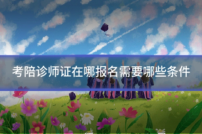 考陪诊师证在哪报名需要哪些条件