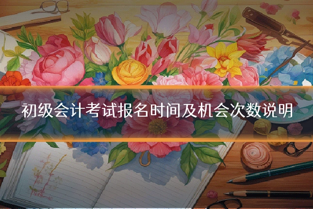 初级会计考试报名时间及机会次数说明