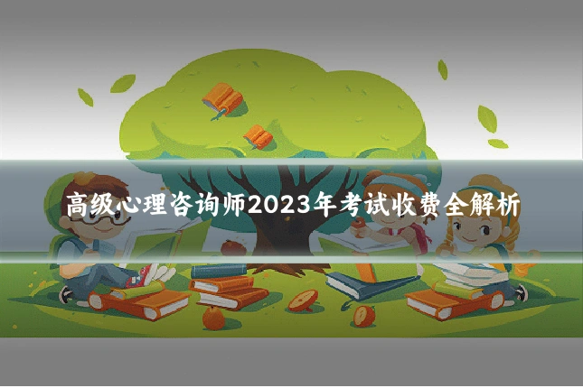高级心理咨询师2023年考试收费全解析