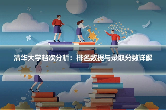清华大学档次分析:排名数据与录取分数详解