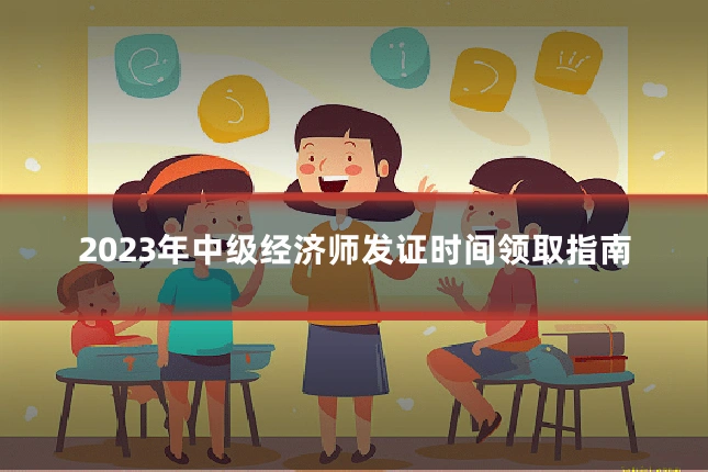 2023年中级经济师发证时间领取指南