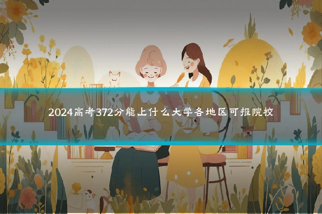 2024高考372分能上什么大学各地区可报院校