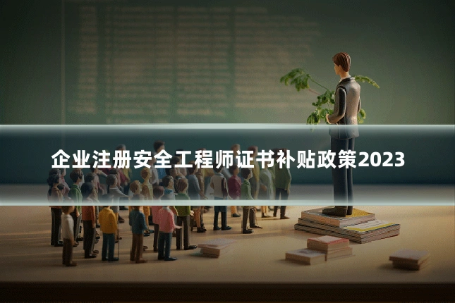 企业注册安全工程师证书补贴政策2023