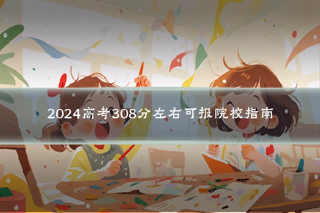 2024高考308分左右可报院校指南
