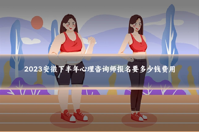 2023安徽下半年心理咨询师报名要多少钱费用