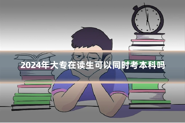 2024年大专在读生可以同时考本科吗