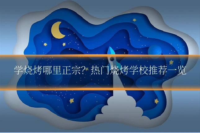 学烧烤哪里正宗?热门烧烤学校推荐一览