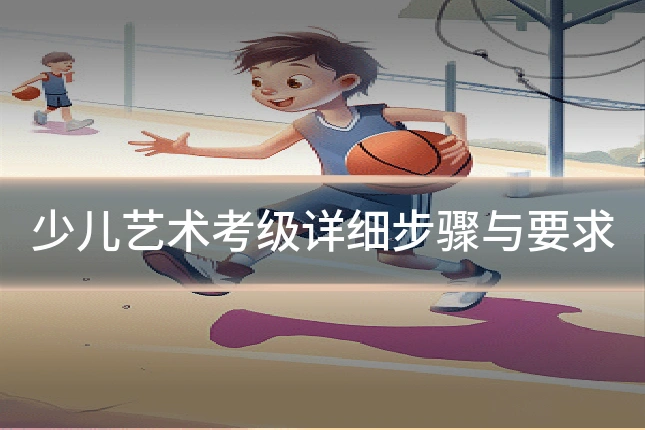 少儿艺术考级详细步骤与要求