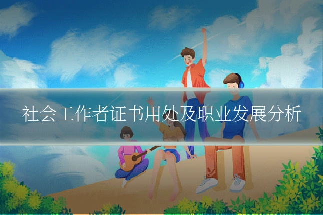 社会工作者证书用处及职业发展分析