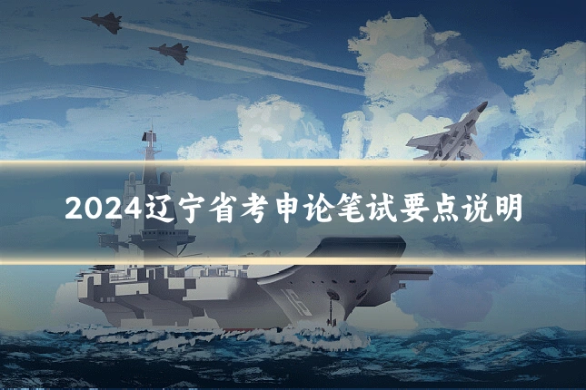 2024辽宁省考申论笔试要点说明
