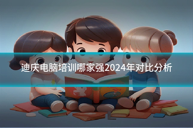 迪庆电脑培训哪家强2024年对比分析