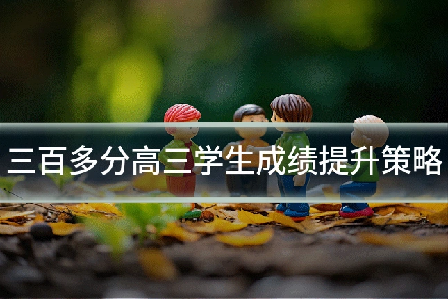 三百多分高三学生成绩提升策略