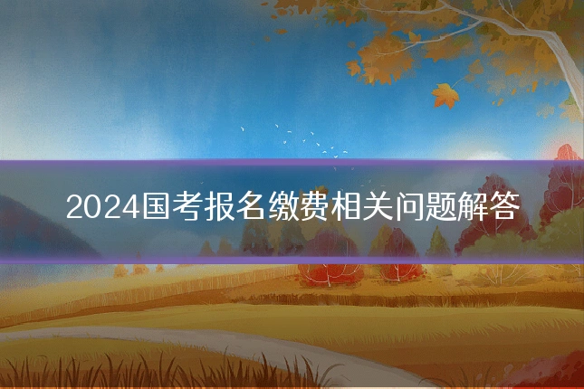 2024国考报名缴费相关问题解答