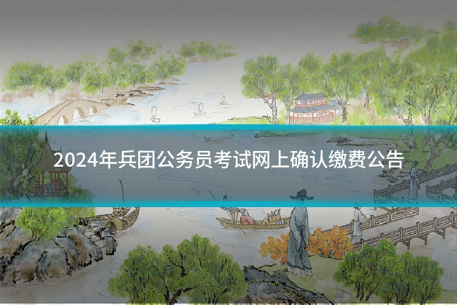 2024年兵团公务员考试网上确认缴费公告