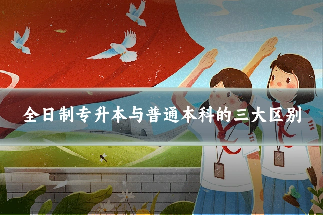 全日制专升本与普通本科的三大区别