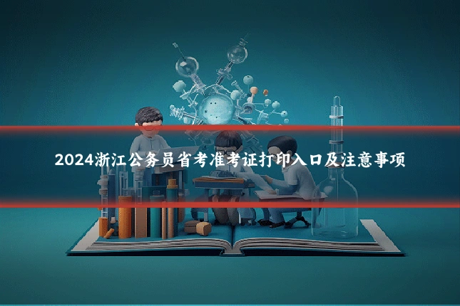 2024浙江公务员省考准考证打印入口及注意事项
