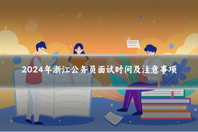 2024年浙江公务员面试时间及注意事项