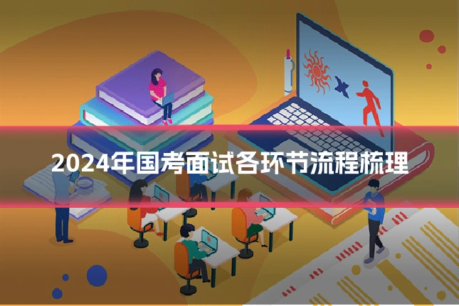 2024年国考面试各环节流程梳理