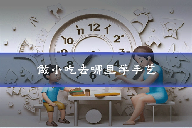 做小吃去哪里学手艺