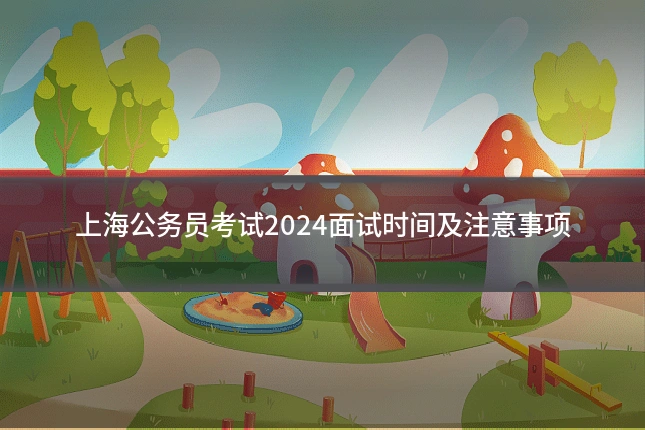 上海公务员考试2024面试时间及注意事项