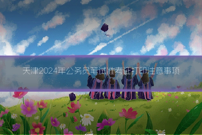 天津2024年公务员笔试准考证打印注意事项