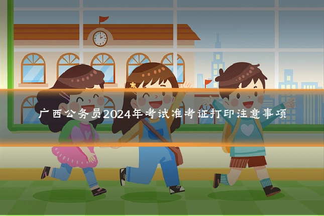 广西公务员2024年考试准考证打印注意事项
