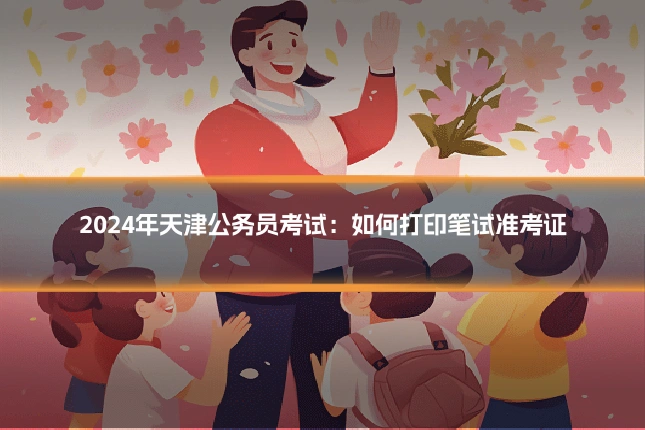 2024年天津公务员考试:如何打印笔试准考证