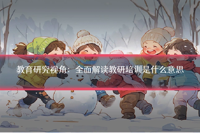教育研究视角:全面解读教研培训是什么意思
