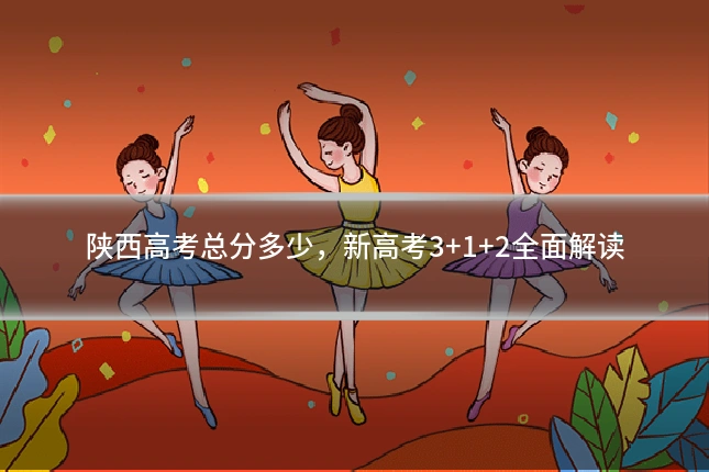 陕西高考总分多少,新高考3+1+2全面解读
