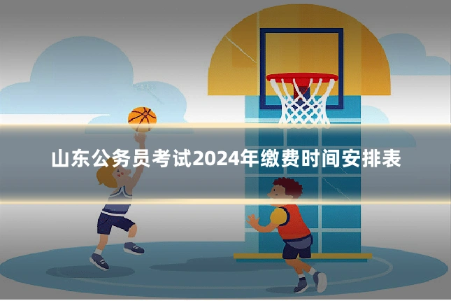 山东公务员考试2024年缴费时间安排表