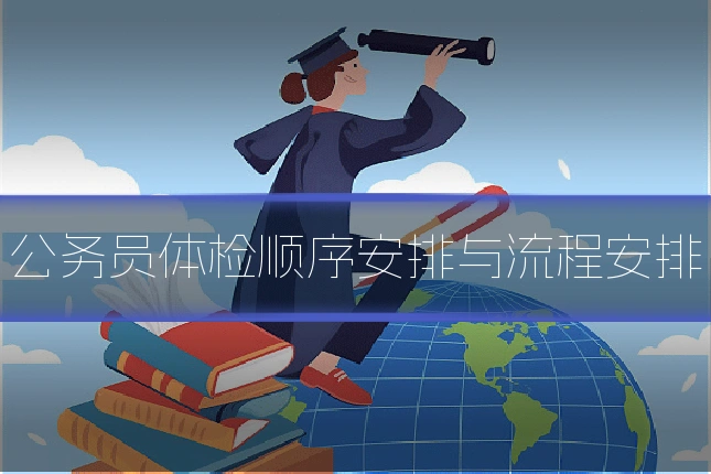 公务员体检顺序安排与流程安排