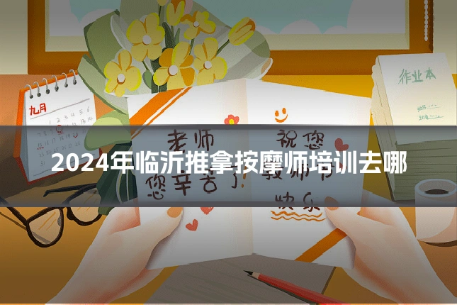 2024年临沂推拿按摩师培训去哪