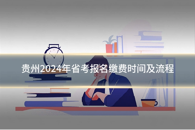 贵州2024年省考报名缴费时间及流程