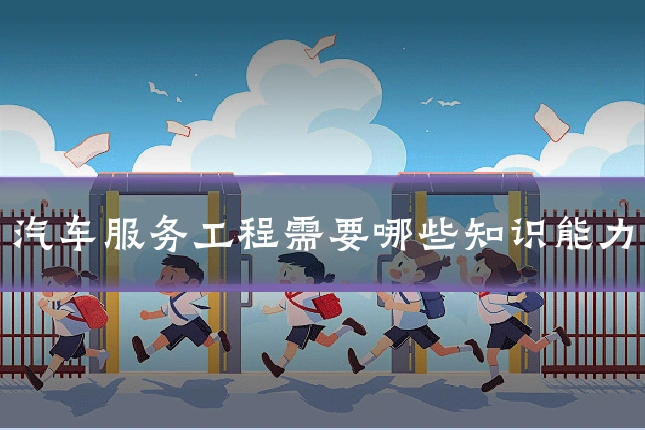 汽车服务工程需要哪些知识能力