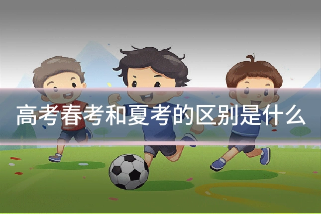 高考春考和夏考的区别是什么