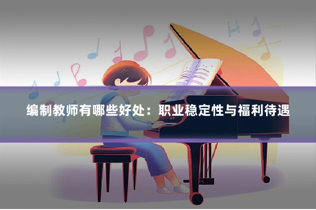 编制教师有哪些好处:职业稳定性与福利待遇