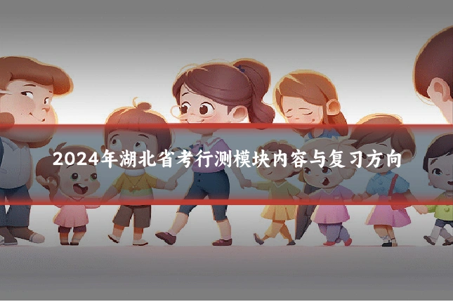 2024年湖北省考行测模块内容与复习方向