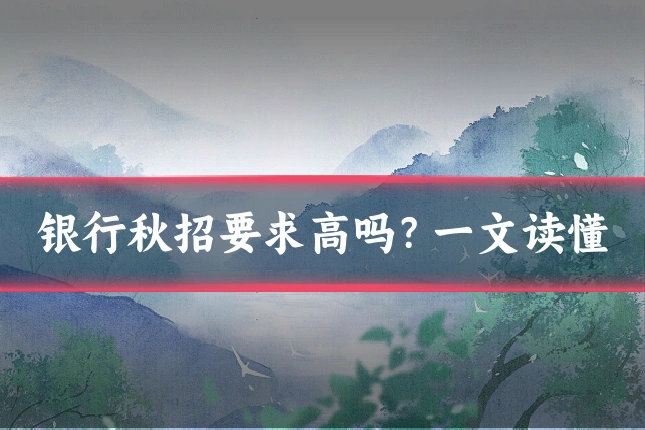 银行秋招要求高吗?一文读懂
