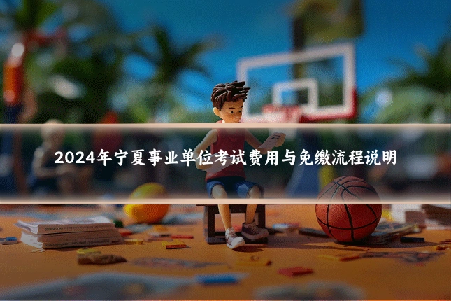 2024年宁夏事业单位考试费用与免缴流程说明