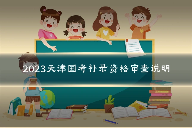 2023天津国考补录资格审查说明