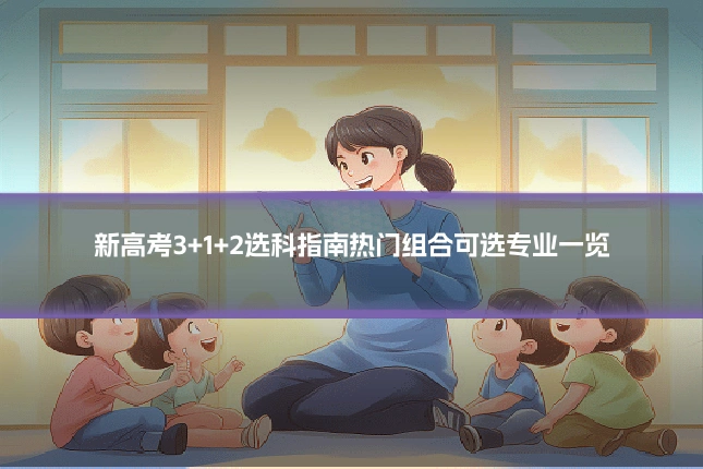 新高考3+1+2选科指南热门组合可选专业一览