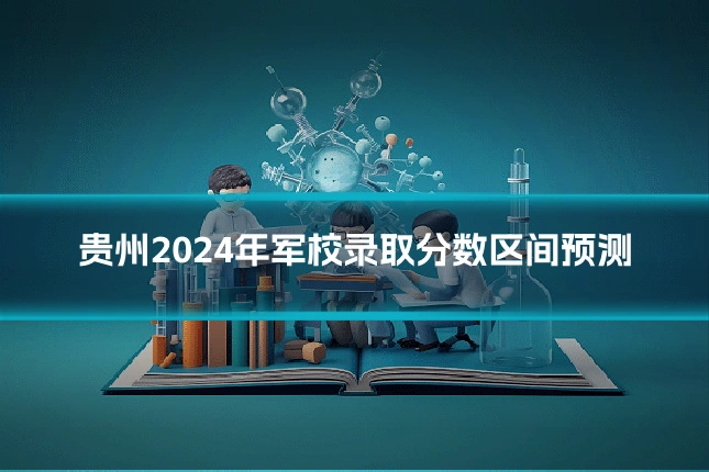 贵州2024年军校录取分数区间预测