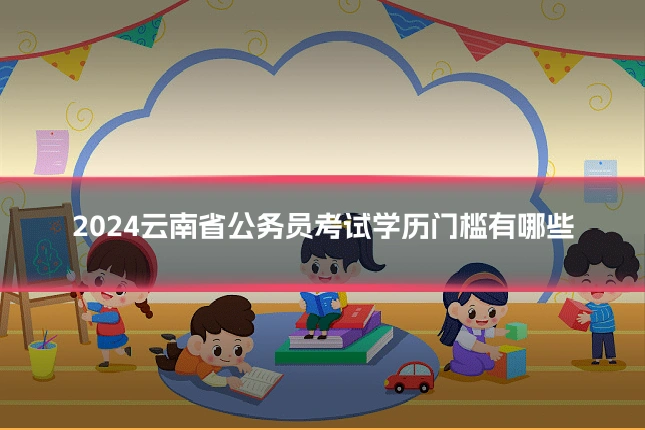 2024云南省公务员考试学历门槛有哪些