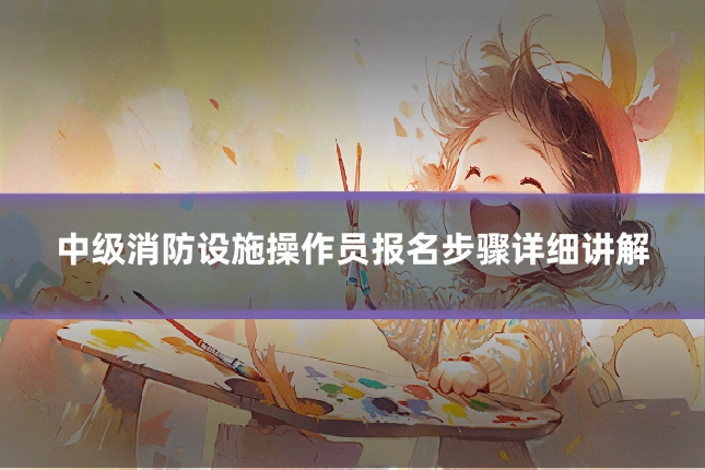 中级消防设施操作员报名步骤详细讲解