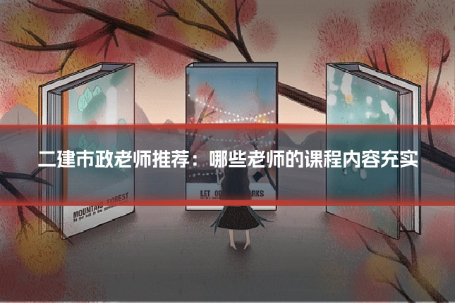 二建市政老师推荐:哪些老师的课程内容充实
