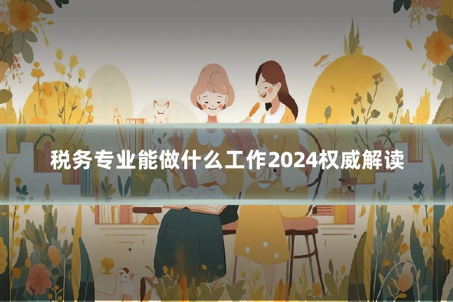 税务专业能做什么工作2024权威解读