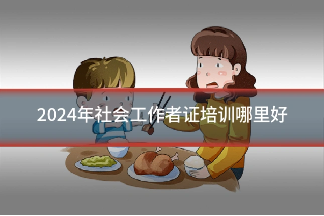 2024年社会工作者证培训哪里好