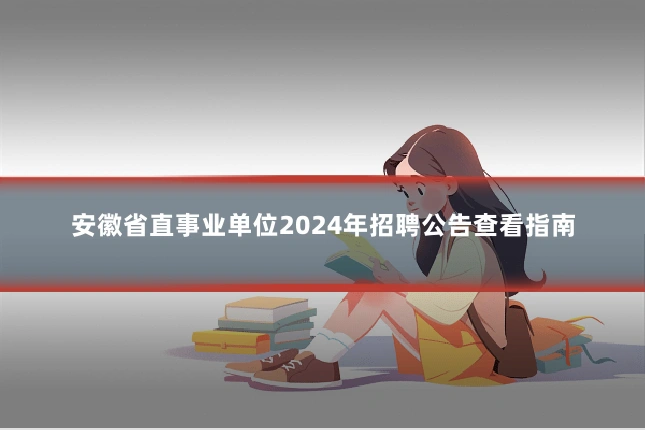 安徽省直事业单位2024年招聘公告查看指南