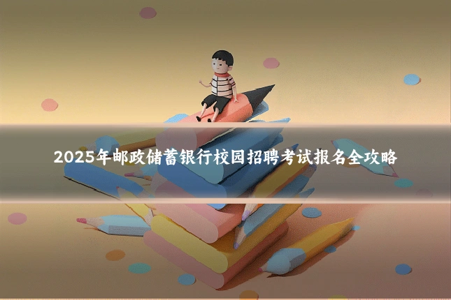 2025年邮政储蓄银行校园招聘考试报名全攻略