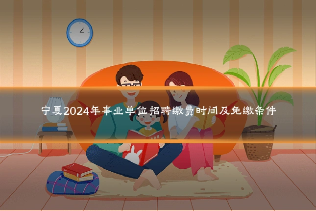 宁夏2024年事业单位招聘缴费时间及免缴条件